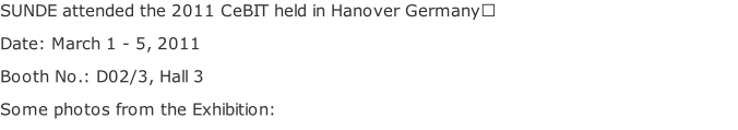 SUNDE attended the 2011 CeBIT held in Hanover Germany Date: March 1 - 5, 2011 Booth No.: D02/3, Hall 3 Some photos from the Exhibition: