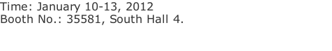 Time: January 10-13, 2012 Booth No.: 35581, South Hall 4.